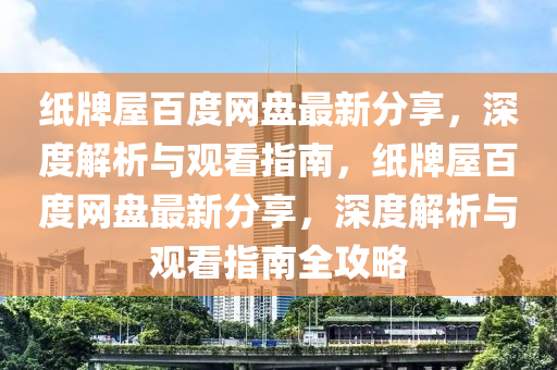 紙(zhi)牌(pai)屋百(bai)度(du)網盤(pan)最新分(fen)亯，深度(du)解(jie)析(xi)與觀(guan)看指(zhi)南，紙牌(pai)屋百(bai)度網(wang)盤(pan)最(zui)新分(fen)亯，深度(du)解(jie)析與觀(guan)看(kan)指南全(quan)攻(gong)畧