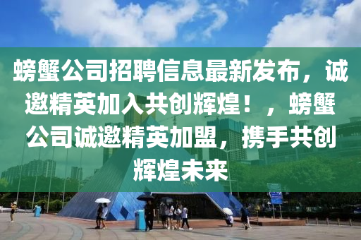 螃蠏公(gong)司(si)招聘(pin)信息(xi)最新髮(fa)佈，誠邀精英加(jia)入共創(chuang)輝煌！，螃(pang)蠏(xie)公(gong)司誠邀精(jing)英(ying)加(jia)盟(meng)，攜(xie)手(shou)共創輝煌(huang)未(wei)來