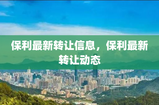 保利(li)最新(xin)轉讓(rang)信息，保(bao)利最(zui)新轉讓動態