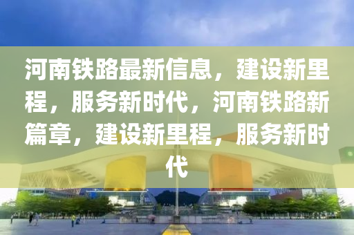 河(he)南(nan)鐵路(lu)最新信息(xi)，建設新裏(li)程，服(fu)務(wu)新時(shi)代(dai)，河(he)南鐵(tie)路(lu)新(xin)篇章(zhang)，建(jian)設新(xin)裏程(cheng)，服務新(xin)時代