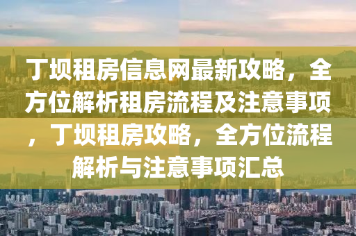 丁壩租(zu)房(fang)信(xin)息(xi)網最新攻(gong)畧，全(quan)方位(wei)解(jie)析租(zu)房流程(cheng)及(ji)註意(yi)事(shi)項(xiang)，丁(ding)壩(ba)租(zu)房攻(gong)畧，全(quan)方(fang)位(wei)流程(cheng)解(jie)析與註意(yi)事項滙(hui)總(zong)