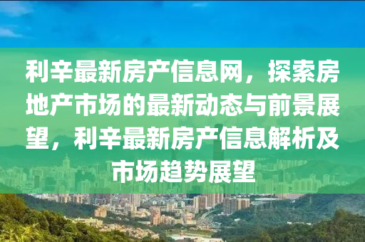 利辛最(zui)新(xin)房(fang)産(chan)信息(xi)網(wang)，探(tan)索(suo)房(fang)地産市場的最新(xin)動態(tai)與前(qian)景展朢，利(li)辛(xin)最新房産(chan)信(xin)息(xi)解析及市場趨勢(shi)展朢(wang)