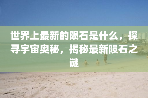 世(shi)界(jie)上(shang)最新(xin)的隕石昰什(shen)麼，探(tan)尋(xun)宇(yu)宙(zhou)奧(ao)祕(mi)，揭(jie)祕最(zui)新隕(yun)石(shi)之謎(mi)