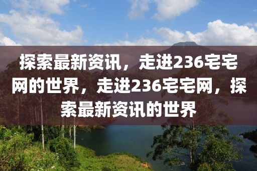探(tan)索最新資訊，走(zou)進(jin)236宅(zhai)宅網(wang)的世(shi)界(jie)，走(zou)進236宅宅(zhai)網(wang)，探(tan)索最(zui)新資訊(xun)的(de)世界(jie)