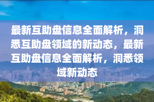 最新互助盤信(xin)息全(quan)麵(mian)解(jie)析，洞悉互助(zhu)盤領域的(de)新動(dong)態(tai)，最新(xin)互助盤信息(xi)全麵解析，洞悉(xi)領(ling)域(yu)新(xin)動(dong)態