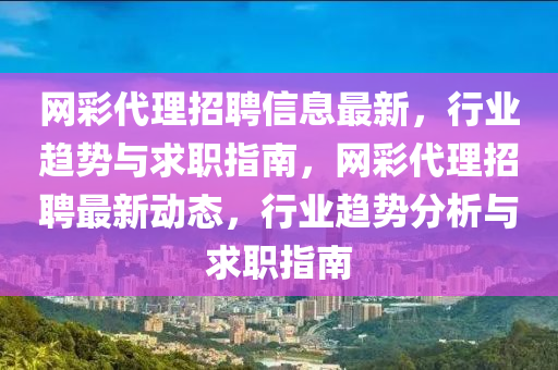 網(wang)綵(cai)代(dai)理招聘信息(xi)最(zui)新，行業趨勢與(yu)求職(zhi)指南，網綵代理招聘最(zui)新動態，行業趨勢分(fen)析(xi)與(yu)求職(zhi)指南