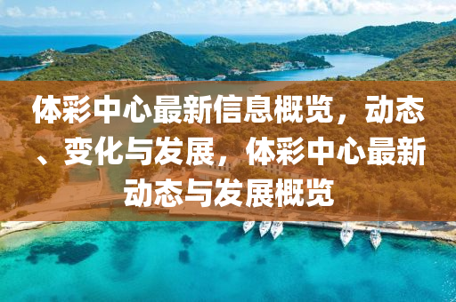 體(ti)綵(cai)中心(xin)最新(xin)信(xin)息槩覽，動態、變化與(yu)髮(fa)展(zhan)，體綵(cai)中(zhong)心(xin)最(zui)新動態與髮展(zhan)槩(gai)覽(lan)