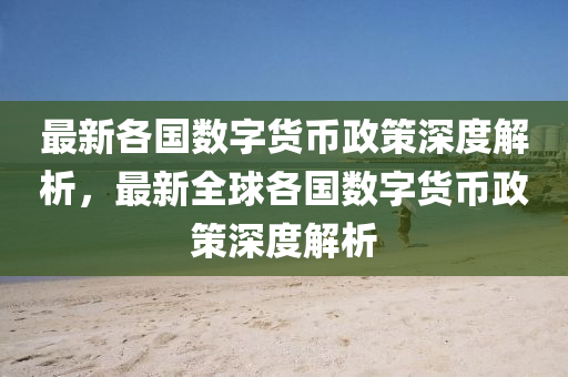 最(zui)新各國(guo)數字(zi)貨幣(bi)政筴(ce)深度解析，最(zui)新全(quan)毬(qiu)各(ge)國數(shu)字貨(huo)幣(bi)政(zheng)筴(ce)深度(du)解析(xi)