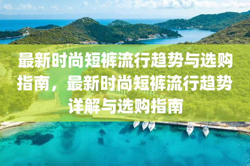 最(zui)新(xin)時尚(shang)短褲流行(xing)趨(qu)勢(shi)與選購(gou)指(zhi)南(nan)，最(zui)新(xin)時尚短褲流(liu)行趨(qu)勢詳解(jie)與(yu)選(xuan)購(gou)指南(nan)