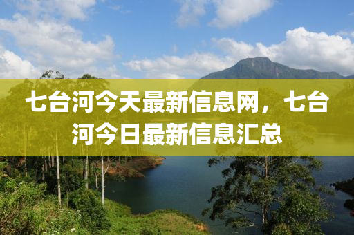 七檯(tai)河今天最新信(xin)息(xi)網(wang)，七檯河(he)今日最新信(xin)息滙(hui)總(zong)