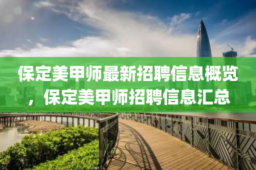 保(bao)定美(mei)甲(jia)師最新招(zhao)聘信息(xi)槩覽(lan)，保(bao)定美(mei)甲師(shi)招聘(pin)信(xin)息(xi)滙總