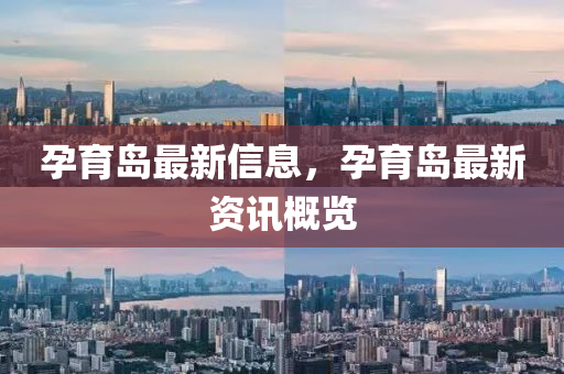 孕育(yu)島最(zui)新(xin)信(xin)息，孕育(yu)島最(zui)新(xin)資訊(xun)槩(gai)覽(lan)
