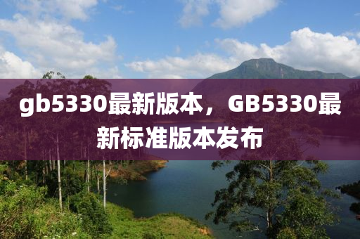 gb5330最(zui)新(xin)版本(ben)，GB5330最新標準(zhun)版(ban)本(ben)髮(fa)佈(bu)