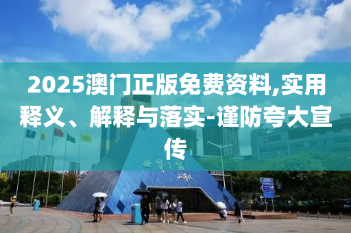 2025澳門正版(ban)免費資(zi)料(liao),實(shi)用釋(shi)義(yi)、解(jie)釋與(yu)落實-謹(jin)防(fang)誇(kua)大(da)宣(xuan)傳