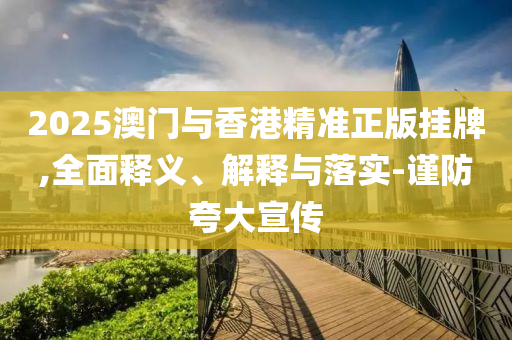 2025澳(ao)門與(yu)香港(gang)精準正版(ban)掛牌(pai),全(quan)麵(mian)釋義(yi)、解釋與(yu)落實-謹(jin)防誇大宣傳
