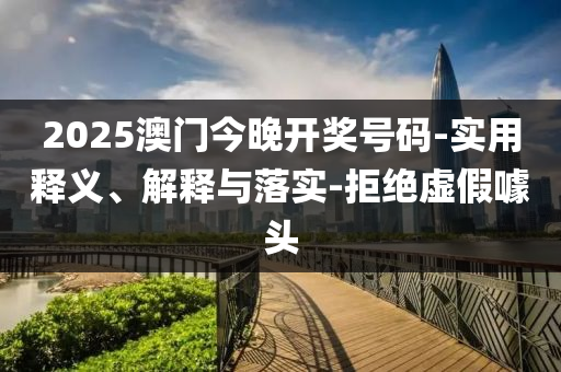 2025澳門今(jin)晚開(kai)獎號碼-實(shi)用釋(shi)義、解(jie)釋與落(luo)實(shi)-拒(ju)絕虛假噱頭(tou)