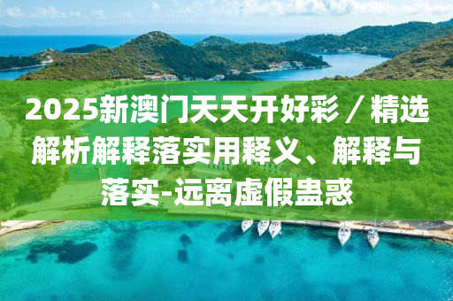 2025新(xin)澳門天(tian)天(tian)開(kai)好綵／精選(xuan)解析解(jie)釋落實(shi)用(yong)釋(shi)義(yi)、解釋與落實-遠(yuan)離虛假蠱惑