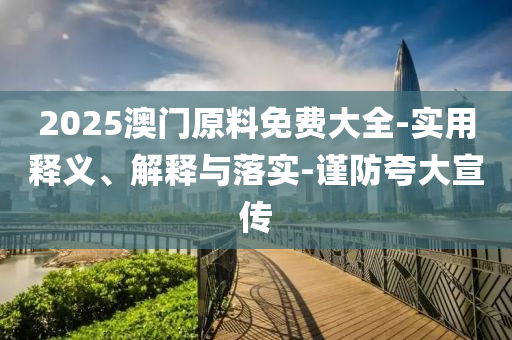 2025澳門(men)原料免費(fei)大全-實用(yong)釋義、解(jie)釋與(yu)落實-謹(jin)防(fang)誇大宣傳(chuan)