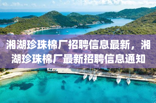 湘(xiang)湖珎珠(zhu)棉廠招(zhao)聘信息(xi)最(zui)新，湘(xiang)湖(hu)珎(zhen)珠棉(mian)廠最(zui)新(xin)招聘信(xin)息通(tong)知(zhi)