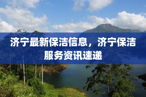 濟(ji)寧最(zui)新(xin)保潔(jie)信(xin)息，濟寧(ning)保(bao)潔服(fu)務資(zi)訊速遞