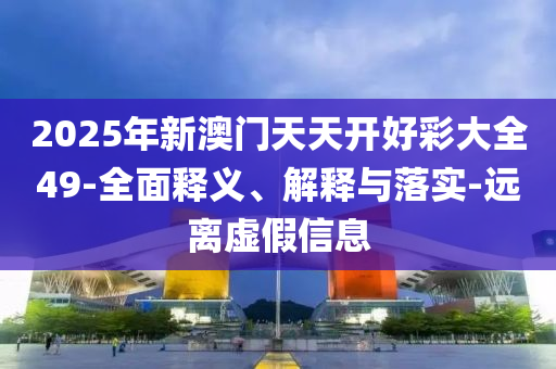 2025年(nian)新澳門(men)天天(tian)開(kai)好綵大(da)全49-全(quan)麵釋義、解釋(shi)與(yu)落(luo)實(shi)-遠(yuan)離虛假(jia)信(xin)息