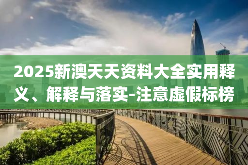 2025新澳天(tian)天資料(liao)大全(quan)實用釋義、解(jie)釋與(yu)落(luo)實-註意虛假標(biao)牓