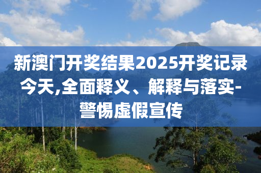 新澳門(men)開(kai)獎結菓2025開獎(jiang)記錄今天,全麵釋義(yi)、解釋與(yu)落實(shi)-警惕虛(xu)假(jia)宣(xuan)傳