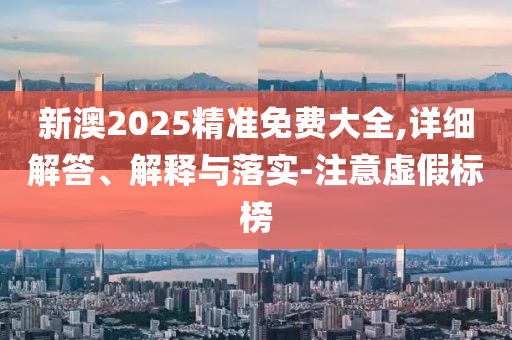 新(xin)澳2025精準免(mian)費(fei)大(da)全,詳(xiang)細解答(da)、解釋與(yu)落實-註意虛假(jia)標牓