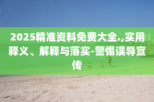 2025精(jing)準(zhun)資料(liao)免費大全(quan).,實用(yong)釋義、解釋與(yu)落(luo)實(shi)-警(jing)惕誤導宣(xuan)傳(chuan)