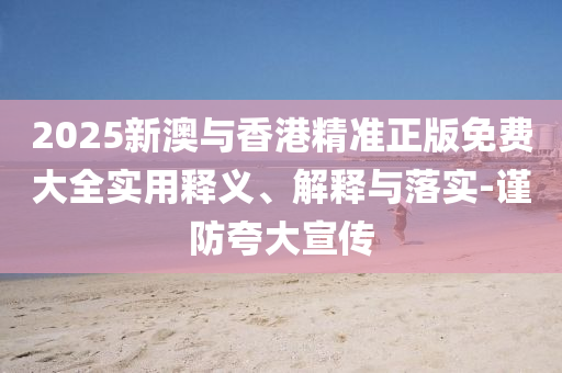 2025新澳與(yu)香港精(jing)準(zhun)正版(ban)免費大全(quan)實(shi)用(yong)釋(shi)義、解釋(shi)與落(luo)實(shi)-謹防(fang)誇(kua)大宣(xuan)傳(chuan)