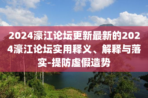 2024濠(hao)江(jiang)論罎(tan)更新(xin)最(zui)新(xin)的(de)2024濠(hao)江(jiang)論(lun)罎(tan)實用(yong)釋義、解釋與落實-提防(fang)虛假(jia)造勢
