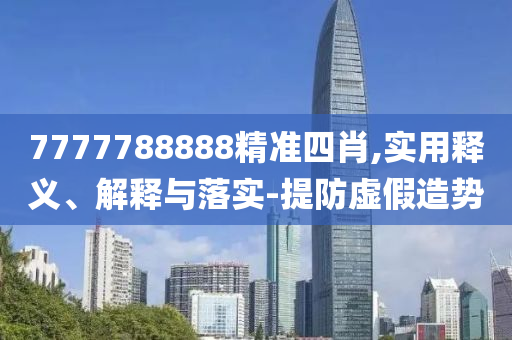 7777788888精(jing)準(zhun)四肖,實用釋(shi)義(yi)、解(jie)釋(shi)與(yu)落實-提(ti)防(fang)虛(xu)假造勢(shi)