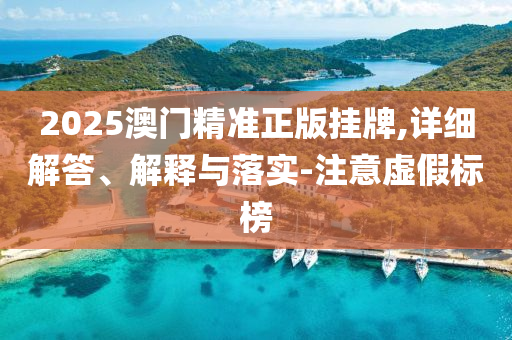 2025澳(ao)門精(jing)準正版(ban)掛(gua)牌(pai),詳細解(jie)答(da)、解(jie)釋與落實-註意(yi)虛(xu)假(jia)標(biao)牓(bang)