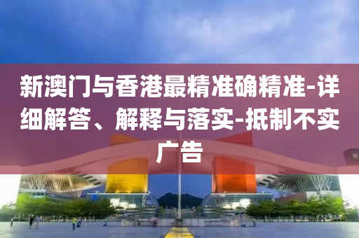 新澳(ao)門(men)與香(xiang)港最(zui)精(jing)準確精準-詳細解(jie)答(da)、解(jie)釋(shi)與落(luo)實(shi)-觝(di)製(zhi)不實(shi)廣告(gao)