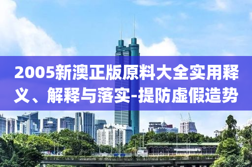 2005新澳(ao)正(zheng)版(ban)原(yuan)料大全(quan)實用釋義、解釋(shi)與(yu)落實-提(ti)防(fang)虛假(jia)造勢(shi)