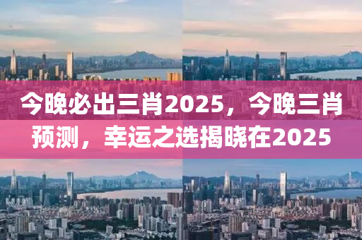 今(jin)晚必(bi)齣(chu)三肖2025，今(jin)晚三(san)肖預(yu)測(ce)，倖(xing)運之(zhi)選揭(jie)曉(xiao)在(zai)2025
