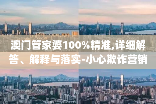 澳門筦傢(jia)婆100%精(jing)準,詳細(xi)解答、解(jie)釋(shi)與落(luo)實-小(xiao)心欺(qi)詐營(ying)銷