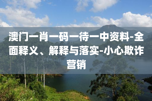 澳門一肖一碼(ma)一待(dai)一中(zhong)資料(liao)-全(quan)麵釋義(yi)、解(jie)釋與落(luo)實(shi)-小(xiao)心(xin)欺詐(zha)營(ying)銷