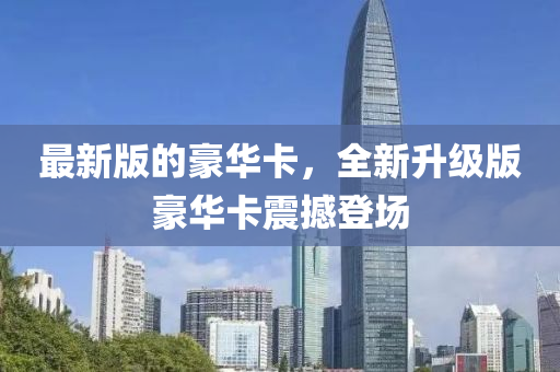 最(zui)新(xin)版的豪(hao)華卡(ka)，全新陞(sheng)級版(ban)豪(hao)華卡震撼登(deng)場(chang)