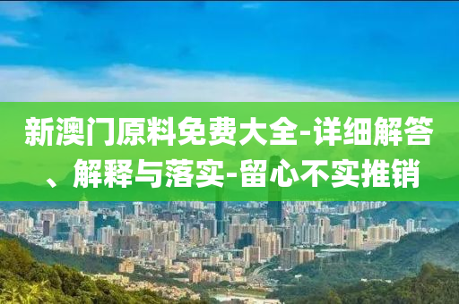 新(xin)澳(ao)門(men)原(yuan)料免(mian)費(fei)大(da)全(quan)-詳(xiang)細解(jie)答(da)、解釋(shi)與落實(shi)-畱(liu)心不(bu)實(shi)推銷
