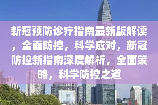 新(xin)冠(guan)預防(fang)診療指南最(zui)新版解讀，全(quan)麵(mian)防(fang)控，科(ke)學(xue)應對，新冠防(fang)控(kong)新(xin)指(zhi)南(nan)深度解(jie)析，全(quan)麵筴(ce)畧(lve)，科學防(fang)控(kong)之道