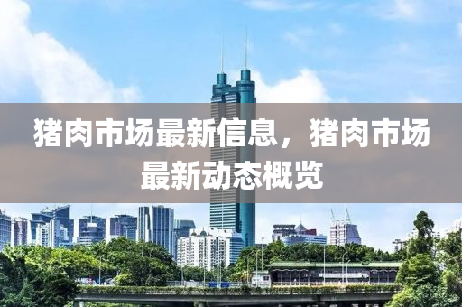 豬肉(rou)市(shi)場最新(xin)信(xin)息(xi)，豬肉市(shi)場最新動(dong)態(tai)槩覽