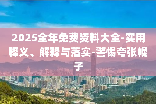 2025全(quan)年免費資(zi)料大全(quan)-實用(yong)釋義、解(jie)釋(shi)與落(luo)實(shi)-警(jing)惕(ti)誇張幌子(zi)