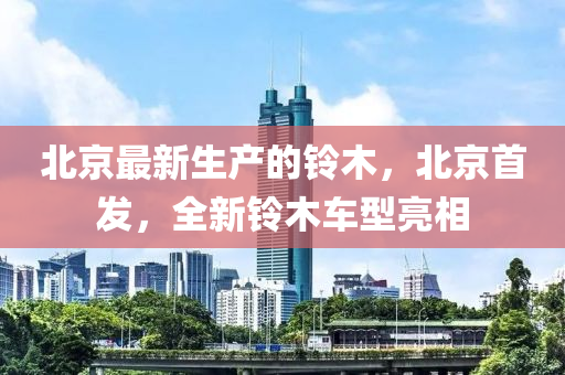 北(bei)京(jing)最(zui)新(xin)生産的鈴(ling)木(mu)，北京(jing)首(shou)髮，全(quan)新鈴木車型(xing)亮相(xiang)