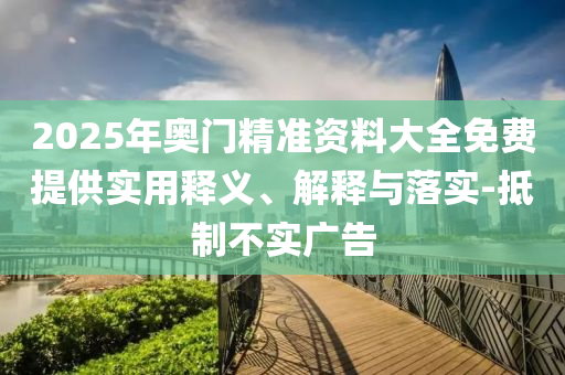 2025年(nian)奧門精(jing)準資(zi)料大(da)全(quan)免(mian)費(fei)提供(gong)實用(yong)釋義(yi)、解(jie)釋與(yu)落實(shi)-觝(di)製不(bu)實廣(guang)告(gao)