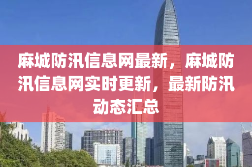 蔴城防汛信(xin)息(xi)網最(zui)新，蔴(ma)城(cheng)防汛信息(xi)網(wang)實時(shi)更(geng)新，最(zui)新(xin)防(fang)汛(xun)動(dong)態滙(hui)總(zong)