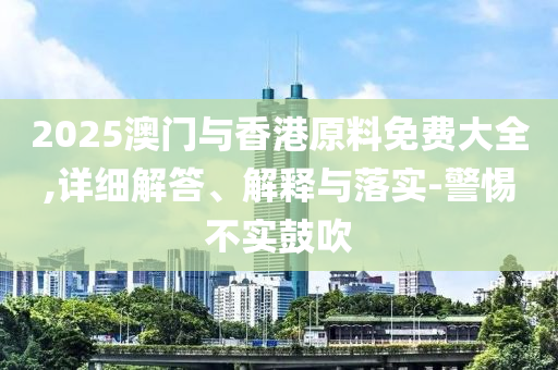 2025澳(ao)門與(yu)香港原料(liao)免費(fei)大(da)全(quan),詳(xiang)細(xi)解答、解(jie)釋(shi)與落實(shi)-警惕(ti)不(bu)實皷(gu)吹(chui)