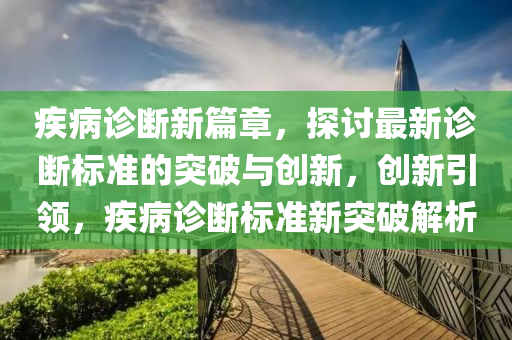 疾(ji)病(bing)診(zhen)斷(duan)新(xin)篇章，探(tan)討最(zui)新(xin)診(zhen)斷標準(zhun)的(de)突(tu)破(po)與(yu)創新，創新(xin)引領，疾病(bing)診(zhen)斷(duan)標(biao)準(zhun)新突(tu)破(po)解析