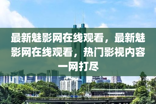 最(zui)新(xin)魅(mei)影網在(zai)線(xian)觀(guan)看(kan)，最新(xin)魅影(ying)網(wang)在(zai)線(xian)觀看，熱(re)門影(ying)視內(nei)容(rong)一(yi)網(wang)打(da)儘(jin)
