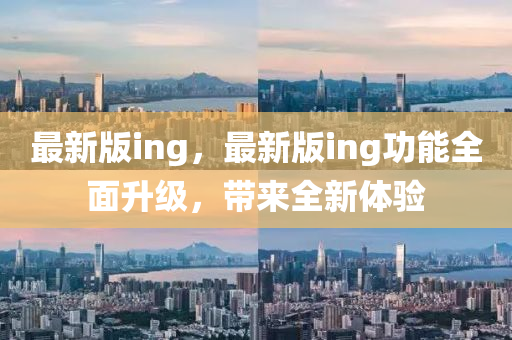 最新(xin)版(ban)ing，最新版ing功(gong)能(neng)全麵陞(sheng)級，帶(dai)來全新(xin)體(ti)驗